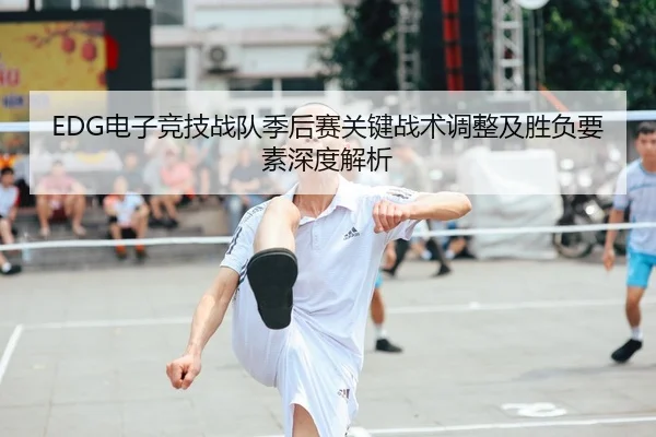 EDG电子竞技战队季后赛关键战术调整及胜负要素深度解析