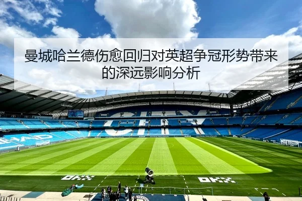 曼城哈兰德伤愈回归对英超争冠形势带来的深远影响分析