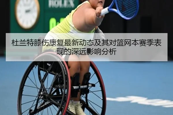 杜兰特膝伤康复最新动态及其对篮网本赛季表现的深远影响分析