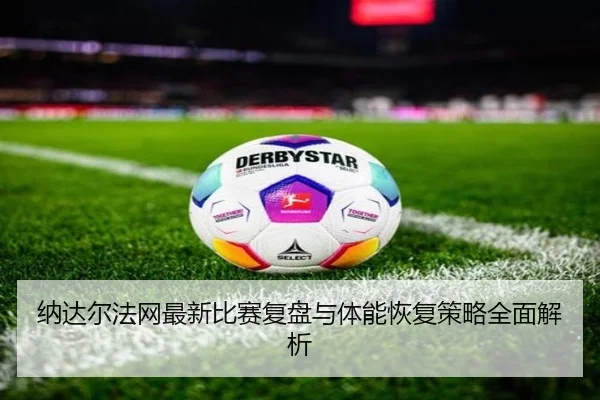 纳达尔法网最新比赛复盘与体能恢复策略全面解析