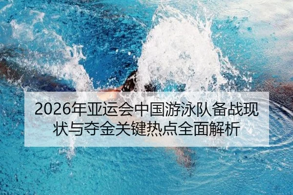 2026年亚运会中国游泳队备战现状与夺金关键热点全面解析