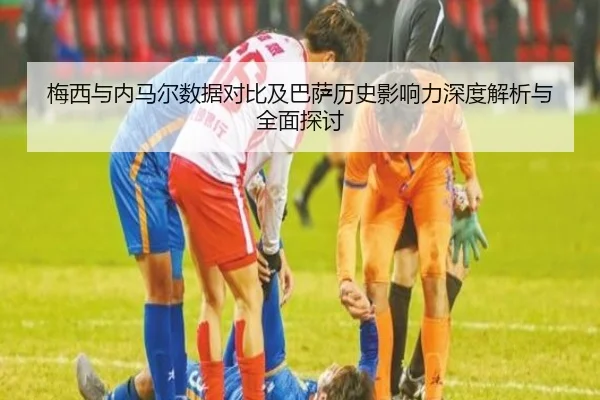 梅西与内马尔数据对比及巴萨历史影响力深度解析与全面探讨